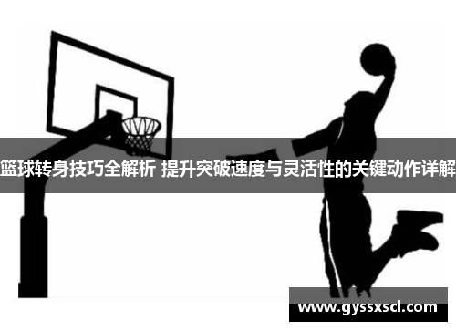 篮球转身技巧全解析 提升突破速度与灵活性的关键动作详解