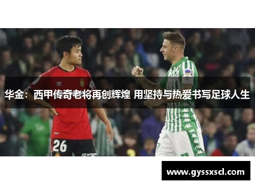 华金：西甲传奇老将再创辉煌 用坚持与热爱书写足球人生