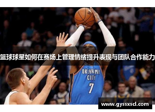 篮球球星如何在赛场上管理情绪提升表现与团队合作能力