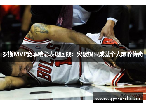 罗斯MVP赛季精彩表现回顾：突破极限成就个人巅峰传奇