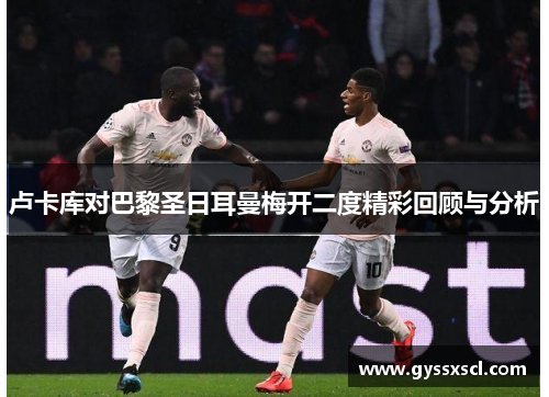 卢卡库对巴黎圣日耳曼梅开二度精彩回顾与分析