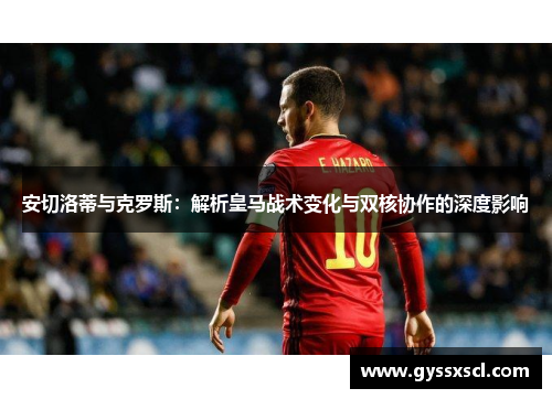安切洛蒂与克罗斯：解析皇马战术变化与双核协作的深度影响