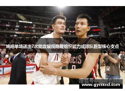 姚明单场送出7次助攻展现隐藏组织能力成球队新型核心支点