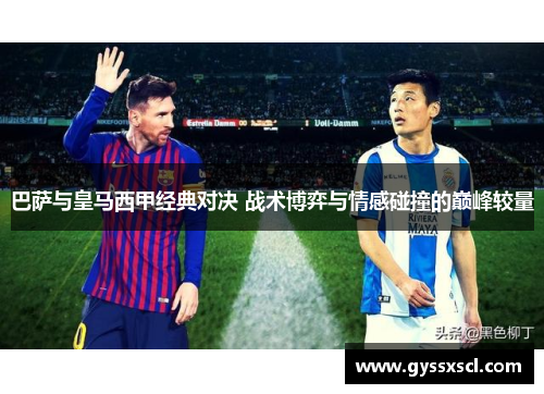 巴萨与皇马西甲经典对决 战术博弈与情感碰撞的巅峰较量
