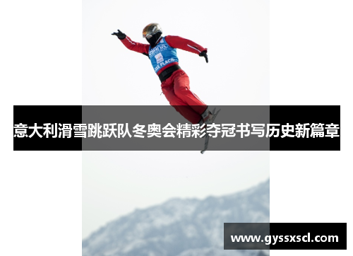 意大利滑雪跳跃队冬奥会精彩夺冠书写历史新篇章