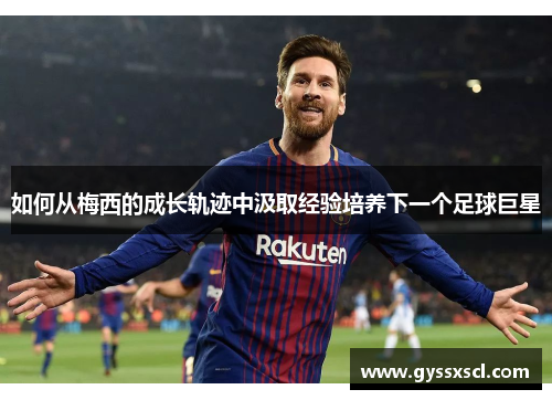 如何从梅西的成长轨迹中汲取经验培养下一个足球巨星