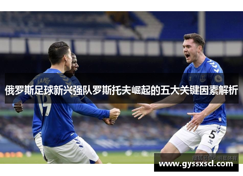 俄罗斯足球新兴强队罗斯托夫崛起的五大关键因素解析