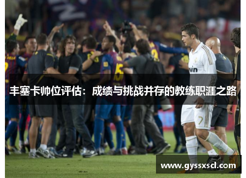 丰塞卡帅位评估：成绩与挑战并存的教练职涯之路