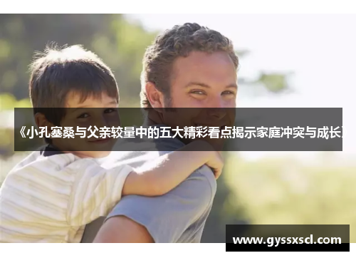 《小孔塞桑与父亲较量中的五大精彩看点揭示家庭冲突与成长》