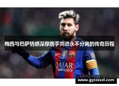 梅西与巴萨情感深厚携手共进永不分离的传奇历程