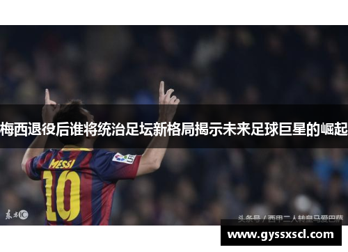梅西退役后谁将统治足坛新格局揭示未来足球巨星的崛起