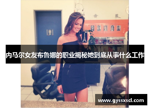 内马尔女友布鲁娜的职业揭秘她到底从事什么工作
