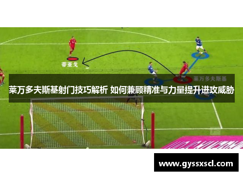 莱万多夫斯基射门技巧解析 如何兼顾精准与力量提升进攻威胁