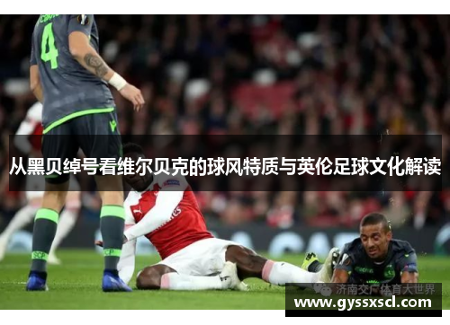 从黑贝绰号看维尔贝克的球风特质与英伦足球文化解读