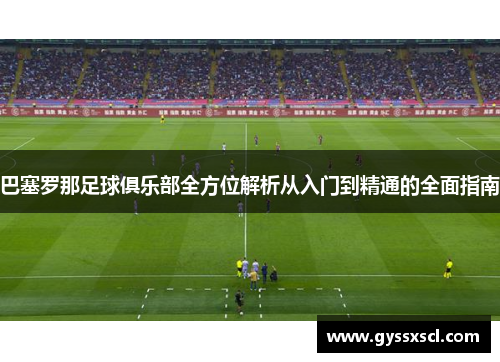 巴塞罗那足球俱乐部全方位解析从入门到精通的全面指南