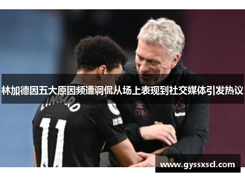 林加德因五大原因频遭调侃从场上表现到社交媒体引发热议