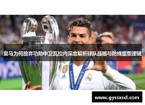 皇马为何放弃功勋中卫瓦拉内深度解析球队战略与防线重塑逻辑