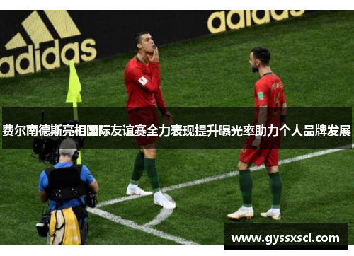 费尔南德斯亮相国际友谊赛全力表现提升曝光率助力个人品牌发展